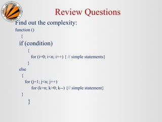 Review Questions
Find out the complexity:
function ()
{
if (condition)
{
for (i=0; i<n; i++) { // simple statements}
}
else
{
for (j=1; j<n; j++)
for (k=n; k>0; k--) {// simple statement}
}
}
 