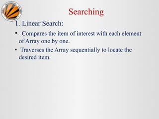 Searching
1. Linear Search:
• Compares the item of interest with each element
of Array one by one.
• Traverses the Array sequentially to locate the
desired item.
 