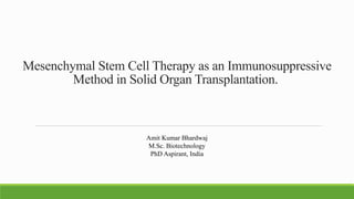 Mesenchymal Stem Cell Therapy as an Immunosuppressive
Method in Solid Organ Transplantation.
Amit Kumar Bhardwaj
M.Sc. Biotechnology
PhD Aspirant, India
 