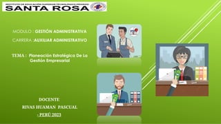 MODULO : GESTIÓN ADMINISTRATIVA
CARRERA :AUXILIAR ADMINISTRATIVO
TEMA : Planeación Estratégica De La
Gestión Empresarial
DOCENTE
RIVAS HUAMAN PASCUAL
- PERÚ 2023
 
