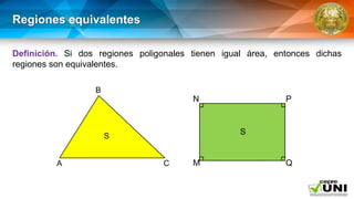 Regiones equivalentes
Definición. Si dos regiones poligonales tienen igual área, entonces dichas
regiones son equivalentes.
A
B
S
C M
N
Q
P
S
 