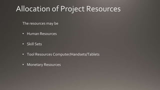 Allocation of Project Resources
The resources may be
• Human Resources
• Skill Sets
• Tool Resources Computer/Handsets/Tablets
• Monetary Resources
 