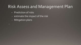 Risk Assess and Management Plan
• Prediction of risks
• estimate the impact of the risk
• Mitigation plans
•
 