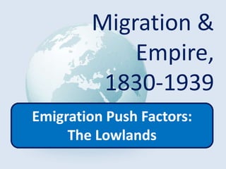 Migration &
Empire,
1830-1939
Emigration Push Factors:
The Lowlands
 
