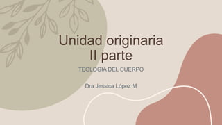 Unidad originaria
II parte
TEOLOGIA DEL CUERPO
Dra Jessica López M
 