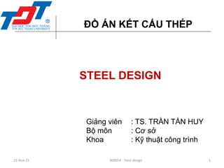 23-Nov-21 800054 - Steel design
ĐỒ ÁN KẾT CẤU THÉP
1
STEEL DESIGN
Giảng viên : TS. TRẦN TẤN HUY
Bộ môn : Cơ sở
Khoa : Kỹ thuật công trình
 
