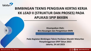 Disampaikan Oleh:
Biro Keuangan dan Pengelolaan BMN
Pada Kegiatan Bimbingan Teknis Penilaian Mandiri Maturitas
Penyelenggaraan SPIP Tahun 2023
Jakarta, 24 Juli 2023
BIMBINGAN TEKNIS PENGISIAN KERTAS KERJA
KK LEAD II (STRUKTUR DAN PROSES) PADA
APLIKASI SPIP BKKBN
 
