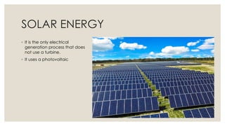 SOLAR ENERGY
◦ It is the only electrical
generation process that does
not use a turbine.
◦ It uses a photovoltaic
 