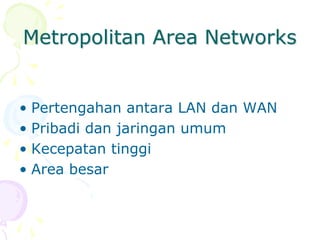 Metropolitan Area Networks
• Pertengahan antara LAN dan WAN
• Pribadi dan jaringan umum
• Kecepatan tinggi
• Area besar
 