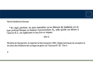 Norma Geotécnica francesa
D/B >5
Ministere de l'équipement, du logement et des transports (1993). Regles techniques de conception et
de calcul des fondations des ouvrages de génie civil. Fascicule N° 62 - Titre V.
•
 