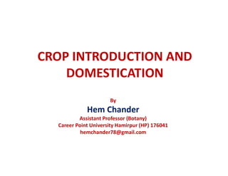 CROP INTRODUCTION AND
DOMESTICATION
By
Hem Chander
Assistant Professor (Botany)
Career Point University Hamirpur (HP) 176041
hemchander78@gmail.com
 