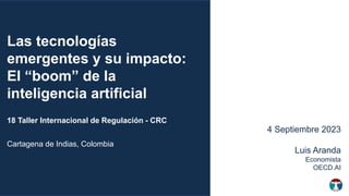 Las tecnologías
emergentes y su impacto:
El “boom” de la
inteligencia artificial
18 Taller Internacional de Regulación - CRC
Cartagena de Indias, Colombia
4 Septiembre 2023
Luis Aranda
Economista
OECD.AI
 