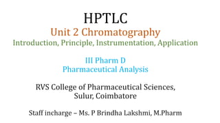 HPTLC
Unit 2 Chromatography
Introduction, Principle, Instrumentation, Application
III Pharm D
Pharmaceutical Analysis
RVS College of Pharmaceutical Sciences,
Sulur, Coimbatore
Staff incharge – Ms. P Brindha Lakshmi, M.Pharm
 