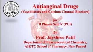 Antianginal Drugs
(Vasodilators and Calcium Channel Blockers)
for
B Pharm Sem V (PCI)
by
Prof. Jayshree Patil
Department of Pharmaceutical Chemistry,
AIKTC School of Pharmacy, New Panvel
 