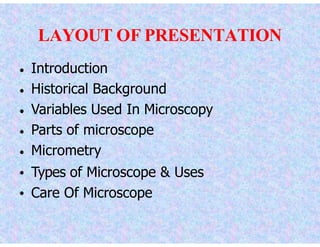 LAYOUT OF PRESENTATION
Introduction
Historical Background
Variables Used In Microscopy
Parts of microscope
Micrometry
Types of Microscope & Uses
Care Of Microscope
 
