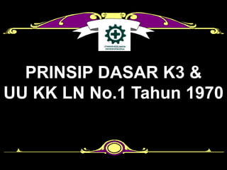 PRINSIP DASAR K3 &
UU KK LN No.1 Tahun 1970
 