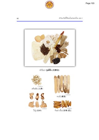 ตํารับยาจีนที่ใชบอยในประเทศไทย เลม 2
80
2 เซนติเมตร
2 เซนติเมตร
ตํารับยา กุยผีทัง (归脾汤)
หวงฉี (黄芪)
2 เซนติเมตร
ไปจู (白术) กันเฉา (จื้อ) [甘草 (炙)]
2 เซนติเมตร
เหรินเซิน (人参)
Page 103
 