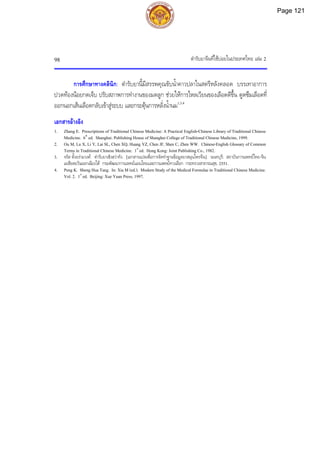 ตํารับยาจีนที่ใชบอยในประเทศไทย เลม 2
98
การศึกษาทางคลินิก: ตํารับยานี้มีสรรพคุณขับน้ําคาวปลาในสตรีหลังคลอด บรรเทาอาการ
ปวดทองนอยกดเจ็บ ปรับสภาพการทํางานของมดลูก ชวยใหการไหลเวียนของเลือดดีขึ้น ดูดซึมเลือดที่
ออกนอกเสนเลือดกลับเขาสูระบบ และกระตุนการหลั่งน้ํานม1,3,4
เอกสารอางอิง
1. Zhang E. Prescriptions of Traditional Chinese Medicine: A Practical English-Chinese Library of Traditional Chinese
Medicine. 6th
ed. Shanghai: Publishing House of Shanghai College of Traditional Chinese Medicine, 1999.
2. Ou M, Lu X, Li Y, Lai SL, Chen XQ, Huang YZ, Chen JF, Shen C, Zhen WW. Chinese-English Glossary of Common
Terms in Traditional Chinese Medicine. 1st
ed. Hong Kong: Joint Publishing Co., 1982.
3. จรัส ตั้งอรามวงศ. ตํารับยาเซิงฮวาทัง. [เอกสารแปลเพื่อการจัดทําฐานขอมูลยาสมุนไพรจีน]. นนทบุรี: สถาบันการแพทยไทย-จีน
เอเชียตะวันออกเฉียงใต กรมพัฒนาการแพทยแผนไทยและการแพทยทางเลือก กระทรวงสาธารณสุข, 2551.
4. Peng K. Sheng Hua Tang. In: Xia M (ed.). Modern Study of the Medical Formulae in Traditional Chinese Medicine.
Vol. 2. 1st
ed. Beijing: Xue Yuan Press, 1997.
Page 121
 
