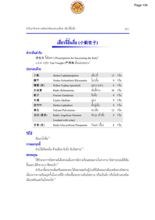 ตํารับยารักษาความผิดปกติของระบบเลือด: เสี่ยวจี๋อิ๋นจื่อ 111
เสี่ยวจี๋อิ๋นจื่อ (小蓟饮子)
ตําราตนตํารับ
济生方 จี้เซิงฟาง (Prescriptions for Succouring the Sick)1
« ค.ศ. 1253 Yan Yonghe (严用和 เอี๋ยนยงเหอ)»2
ประกอบดวย
小蓟 Herba Cephalanoploris เสี่ยวจี๋ 15 กรัม
藕节 Nodus Nelumbinis Rhizomatis โอวเจี๋ย 9 กรัม
蒲黄 (炒) Pollen Typhae (parched) ผูหวง (เฉา) 9 กรัม
生地黄 Radix Rehmanniae เซิงตี้หวง 30 กรัม
栀子 Fructus Gardeniae จือจื่อ 9 กรัม
木通 Caulis Akebiae มูทง 9 กรัม
淡竹叶 Herba Lophatheri ตั้นจูเยี่ย 9 กรัม
滑石 Talcum Pulveratum หฺวาสือ 12 กรัม
当归 (酒洗) Radix Angelicae Sinensis
(washed with wine)
ตังกุย (จิ่วสี่) 9 กรัม
甘草 (炙) Radix Glycyrrhizae Praeparata กันเฉา (จื้อ) 6 กรัม
วิธีใช
ตมเอาน้ําดื่ม1,3
การออกฤทธิ์
ชวยใหเลือดเย็น หามเลือด ขับนิ่ว ขับปสสาวะ1,3
สรรพคุณ
ใชรักษาอาการปสสาวะมีเลือดปนเนื่องจากมีความรอนสะสมภายในรางกาย ปสสาวะบอยมีสีเขม
ลิ้นแดง มีฝาขาวบาง ชีพจรเร็ว1,3
ตํารับยานี้สามารถเพิ่มหรือลดขนาดยาใหเหมาะสมกับผูปวยที่มีเลือดออกเฉียบพลันทางปสสาวะ
เนื่องจากความรอนอุดกั้นในรายที่มีการติดเชื้อของทางเดินปสสาวะ หรือเปนนิ่ว หรือไตอักเสบชนิด
เฉียบพลันและวัณโรคลงไต1,3
Page 134
 
