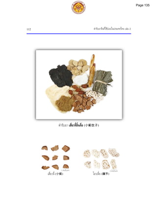 ตํารับยาจีนที่ใชบอยในประเทศไทย เลม 2
112
ตํารับยา เสี่ยวจี๋อิ๋นจื่อ (小蓟饮子)
2 เซนติเมตร 2 เซนติเมตร
เสี่ยวจี๋ (小蓟) โอวเจี๋ย (藕节)
Page 135
 