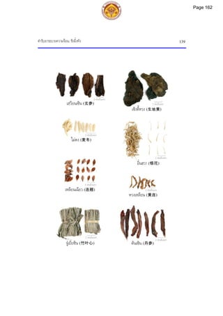 ตํารับยาระบายความรอน: ชิงอิ๋งทัง 139
2 เซนติเมตร
2 เซนติเมตร
2 เซนติเมตร
ตันเซิน (丹参)
2 เซนติเมตร
เสฺวียนเซิน (玄参)
2 เซนติเมตร
2 เซนติเมตร
จูเยี่ยซิน (竹叶心)
2 เซนติเมตร
ไมตง (麦冬)
2 เซนติเมตร
อิ๋นฮวา (银花)
เซิงตี้หวง (生地黄)
เหลียนเฉียว (连翘)
หวงเหลียน (黄连)
Page 162
 