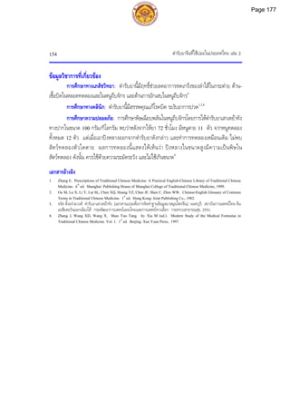 ตํารับยาจีนที่ใชบอยในประเทศไทย เลม 2
154
ขอมูลวิชาการที่เกี่ยวของ
การศึกษาทางเภสัชวิทยา: ตํารับยานี้มีฤทธิ์ชวยลดอาการหดเกร็งของลําไสในกระตาย ตาน-
เชื้อบิดในหลอดทดลองและในหนูถีบจักร และตานการอักเสบในหนูถีบจักร4
การศึกษาทางคลินิก: ตํารับยานี้มีสรรพคุณแกโรคบิด ระงับอาการปวด1,3,4
การศึกษาความปลอดภัย: การศึกษาพิษเฉียบพลันในหนูถีบจักรโดยการใหตํารับยาเสาเหยาทัง
ทางปากในขนาด 100 กรัม/กิโลกรัม พบวาหลังจากใหยา 72 ชั่วโมง มีหนูตาย 11 ตัว จากหนูทดลอง
ทั้งหมด 12 ตัว แตเมื่อเอาปงหลางออกจากตํารับยาดังกลาว และทําการทดลองเหมือนเดิม ไมพบ
สัตวทดลองตัวใดตาย ผลการทดลองนี้แสดงใหเห็นวา ปงหลางในขนาดสูงมีความเปนพิษใน
สัตวทดลอง ดังนั้น ควรใชดวยความระมัดระวัง และไมใชเกินขนาด4
เอกสารอางอิง
1. Zhang E. Prescriptions of Traditional Chinese Medicine: A Practical English-Chinese Library of Traditional Chinese
Medicine. 6th
ed. Shanghai: Publishing House of Shanghai College of Traditional Chinese Medicine, 1999.
2. Ou M, Lu X, Li Y, Lai SL, Chen XQ, Huang YZ, Chen JF, Shen C, Zhen WW. Chinese-English Glossary of Common
Terms in Traditional Chinese Medicine. 1st
ed. Hong Kong: Joint Publishing Co., 1982.
3. จรัส ตั้งอรามวงศ. ตํารับยาเสาเหยาทัง. [เอกสารแปลเพื่อการจัดทําฐานขอมูลยาสมุนไพรจีน]. นนทบุรี: สถาบันการแพทยไทย-จีน
เอเชียตะวันออกเฉียงใต กรมพัฒนาการแพทยแผนไทยและการแพทยทางเลือก กระทรวงสาธารณสุข, 2551.
4. Zhang J, Wang XD, Wang X. Shao Yao Tang. In: Xia M (ed.). Modern Study of the Medical Formulae in
Traditional Chinese Medicine. Vol. 1. 1st
ed. Beijing: Xue Yuan Press, 1997.
Page 177
 