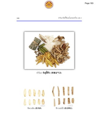 ตํารับยาจีนที่ใชบอยในประเทศไทย เลม 2
160
2 เซนติเมตร 2 เซนติเมตร
ซีกวาเชฺวยอี (西瓜翠衣)
ตํารับยา ชิงสูอี้ชี่ทัง (清暑益气汤)
ซีหยางเซิน (西洋参)
Page 183
 