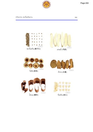 ตํารับยาถาย: หมาจื่อเหรินหวาน 181
หมาจื่อเหริน(麻子仁) เสาเหยา(芍药)
จื่อสือ(枳实) ตาหวง(大黄)
โฮวผอ(厚朴) ซิ่งเหริน(杏仁)
2 เซนติเมตร
2 เซนติเมตร
2 เซนติเมตร
2 เซนติเมตร
2 เซนติเมตร 2 เซนติเมตร
Page 204
 