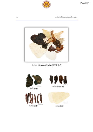 ตํารับยาจีนที่ใชบอยในประเทศไทย เลม 2
214
2 เซนติเมตร
2 เซนติเมตร
2 เซนติเมตร
5 เซนติเมตร
ตํารับยา เทียนหวางปูซินตัน (天王补心丹)
เซิงตี้ (生地)
เสฺวียนเซิน (玄参)
ตันเซิน (丹参) ตังกุย (当归)
Page 237
 