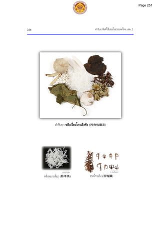 ตํารับยาจีนที่ใชบอยในประเทศไทย เลม 2
228
ตํารับยา หลิงเจี่ยวโกวเถิงทัง (羚角钩藤汤)
2 เซนติเมตร 2 เซนติเมตร
ซวงโกวเถิง (双钩藤)
หลิงหยางเจี่ยว (羚羊角)
Page 251
 