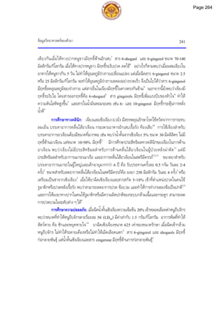 ขอมูลวิทยาศาสตรของตัวยา 241
เดียวกันเมื่อใหทางปากหนูขาวมีฤทธิ์ตานอักเสบ7
สาร 6-shogaol และ 6-gingerol ขนาด 70-140
มิลลิกรัม/กิโลกรัม เมื่อใหทางปากหนูขาว มีฤทธิ์ระงับปวด ลดไข8
อยางไรก็ตามพบวาเมื่อผสมเจียงใน
อาหารใหหนูขาวกิน 5 วัน ไมทําใหอุณหภูมิรางกายเปลี่ยนแปลง แตเมื่อฉีดสาร 6-gingerol ขนาด 2.5
หรือ 25 มิลลิกรัม/กิโลกรัม จะทําใหอุณหภูมิรางกายลดลงอยางรวดเร็ว จึงเปนไปไดวาสาร 6-gingerol
มีฤทธิ์ลดอุณหภูมิของรางกาย แตสารอื่นในเจียงมีฤทธิ์ในทางตรงกันขาม9
นอกจากนี้ยังพบวาเจียงมี
ฤทธิ์ระงับไอ โดยสารออกฤทธิ์คือ 6-shogaol6
สาร gingerols มีฤทธิ์เพิ่มแรงบีบของหัวใจ8
ทําให
ความดันโลหิตสูงขึ้น2
และสารในน้ํามันหอมระเหย เชน 6- และ 10-gingerol มีฤทธิ์กระตุนการหลั่ง
น้ําดี5
การศึกษาทางคลินิก: เจียงและเซิงเจียง (เวย) มีสรรพคุณรักษาโรคไขหวัดจากการกระทบ
ลมเย็น บรรเทาอาการคลื่นไสอาเจียน กระเพาะอาหารอักเสบเรื้อรัง ทองเสีย10
การใชเจียงสําหรับ
บรรเทาอาการอาเจียนตองมีขนาดที่มากพอ เชน พบวาน้ําคั้นจากเซิงเจียง 5% ขนาด 30 มิลลิลิตร ไมมี
ฤทธิ์ตานอาเจียน แตขนาด 10-50% มีฤทธิ์2
มีการศึกษาประสิทธิผลทางคลินิกของเจียงในการตาน
อาเจียน พบวาเจียงไมมีประสิทธิผลสําหรับการตานคลื่นไสอาเจียนในผูปวยหลังผาตัด11
แตมี
ประสิทธิผลสําหรับอาการเมารถเมาเรือ และอาการคลื่นไสอาเจียนในสตรีมีครรภ12,13
ขนาดยาสําหรับ
บรรเทาอาการเมารถในผูใหญและเด็กอายุมากกวา 6 ป คือ รับประทานครั้งละ 0.5 กรัม วันละ 2-4
ครั้ง5
ขนาดสําหรับลดอาการคลื่นไสอาเจียนในสตรีมีครรภคือ ผงยา 250 มิลลิกรัม วันละ 4 ครั้ง5
หรือ
เตรียมเปนชาจากเซิงเจียง3
เมื่อใหยาฉีดเซิงเจียงและสารสกัด 5-10% เขาที่ตําแหนงปวดในคนไข
รูมาติกหรือปวดหลังเรื้อรัง พบวาสามารถลดอาการปวด ขอบวม และทําใหการทํางานของขอเปนปกติ2,5
และการใหผงยาทางปากในคนไขรูมาติกหรือมีความผิดปกติของระบบกลามเนื้อและกระดูก สามารถลด
การปวดบวมในระดับตาง ๆได5
การศึกษาความปลอดภัย: เมื่อฉีดน้ําคั้นเซิงเจียงความเขมขน 20% เขาหลอดเลือดดําหนูถีบจักร
พบวาขนาดที่ทําใหหนูถีบจักรตายรอยละ 50 (LD50) มีคาเทากับ 1.5 กรัม/กิโลกรัม อาการพิษที่ทําให
สัตวตาย คือ ชักและหยุดหายใจ14
ยาฉีดเซิงเจียงขนาด 625 เทาของขนาดรักษา เมื่อฉีดเขากลาม
หนูถีบจักร ไมทําใหระคายเคืองหรือไมทําใหเม็ดเลือดแตก2
สาร 6-gingerol และ shogaols มีฤทธิ์
กอกลายพันธุ แตน้ําคั้นเซิงเจียงและสาร zingerone มีฤทธิ์ตานการกอกลายพันธุ5
Page 264
 