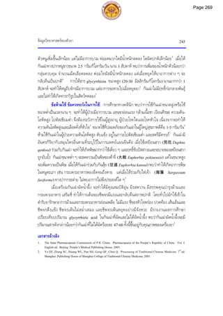 ขอมูลวิทยาศาสตรของตัวยา 245
ตัวหนูเพิ่มขึ้นเล็กนอย แตไมมีอาการบวม ตอมหมวกไตมีน้ําหนักลดลง ไตผิดปกติเล็กนอย3
เมื่อให
กันเฉาทางปากหนูขาวขนาด 2.5 กรัม/กิโลกรัม/วัน นาน 3 สัปดาห พบวาการเพิ่มของน้ําหนักตัวนอยกวา
กลุมควบคุม จํานวนเม็ดเลือดลดลง ตอมไทมัสมีน้ําหนักลดลง แตเมื่อหยุดใหยาอาการตาง ๆ จะ
กลับคืนเปนปกติ6
การใหสาร glycyrrhizin ขนาดสูง (20-30 มิลลิกรัม/กิโลกรัม) นานมากกวา 1
สัปดาห จะทําใหหนูถีบจักรมีอาการบวม แตอาการจะหายไปเมื่อหยุดยา3
กันเฉาไมมีฤทธิ์กอกลายพันธุ
และไมทําใหเกิดทารกวิรูปในสัตวทดลอง7
ขอหามใช ขอควรระวังในการใช: การศึกษาทางคลินิก พบวาการใชกันเฉาขนาดสูงหรือใช
ขนาดต่ําเปนเวลานาน ๆ จะทําใหผูปวยมีอาการบวม แขนขาออนแรง กลามเนื้อชา เวียนศีรษะ ความดัน-
โลหิตสูง โปตัสเซียมต่ํา จึงตองระวังการใชในผูสูงอายุ ผูปวยโรคไตและโรคหัวใจ เนื่องจากจะทําให
ความดันโลหิตสูงและเลือดคั่งที่หัวใจ3
ขนาดใชที่ปลอดภัยของกันเฉาในผูใหญสุขภาพดีคือ 1-5 กรัม/วัน5
หามใชกันเฉาในผูปวยความดันโลหิตสูง ตับแข็ง อยูในภาวะโปตัสเซียมต่ํา และสตรีมีครรภ7
กันเฉามี
อันตรกิริยากับสมุนไพรอื่นตามที่ระบุไวในการแพทยแผนจีนคือ เมื่อใชเหยียนฮวา (芫花 Daphne
genkwa) รวมกับกันเฉา จะทําใหเกิดพิษมากกวาใชเดี่ยว ๆ และฤทธิ์ขับปสสาวะและระบายของเหยียนฮวา
ถูกยับยั้ง กันเฉาขนาดต่ํา ๆ จะลดความเปนพิษของตาจี่ (大戟 Euphorbia pekinensis) แตในขนาดสูง
จะเพิ่มความเปนพิษ เมื่อใหกันเฉารวมกับกันสุย (甘遂 Euphorbia kansui) พบวาทําใหเกิดอาการพิษ
ในหนูตะเภา เชน กระเพาะอาหารพองอืดจนถึงตาย แตเมื่อใหรวมกับไหเจา (海藻 Sargassum
fusiforme) ทางปากกระตาย ไมพบอาการไมพึงประสงคใด ๆ3
เมื่อเตรียมกันเฉาผัดน้ําผึ้ง จะทําใหมีคุณสมบัติอุน มีรสหวาน มีสรรพคุณบํารุงมามและ
กระเพาะอาหาร เสริมชี่ ทําใหการเตนของชีพจรมีแรงและกลับคืนสภาพปกติ โดยทั่วไปมักใชเขาใน
ตํารับยารักษาอาการมามและกระเพาะอาหารออนเพลีย ไมมีแรง ชี่ของหัวใจพรอง ปวดทอง เสนเอ็นและ
ชีพจรตึงแข็ง ชีพจรเตนไมสม่ําเสมอ และชีพจรเตนหยุดอยางมีจังหวะ มีรายงานผลการศึกษา
เปรียบเทียบปริมาณ glycyrrhizic acid ในกันเฉาที่ผัดและไมไดผัดน้ําผึ้ง พบวากันเฉาผัดน้ําผึ้งจะมี
ปริมาณสารดังกลาวนอยกวากันเฉาที่ไมไดผัดรอยละ 47-60 ทั้งนี้ขึ้นอยูกับคุณภาพของเครื่องยา2
เอกสารอางอิง
1. The State Pharmacopoeia Commission of P.R. China. Pharmacopoeia of the People’s Republic of China. Vol. I.
English ed. Beijing: People’s Medical Publishing House, 2005.
2. Ye DJ, Zhang SC, Huang WL, Pan SH, Gong QF, Chen Q. Processing of Traditional Chinese Medicine. 7th
ed.
Shanghai: Publishing House of Shanghai College of Traditional Chinese Medicine, 2001.
Page 269
 