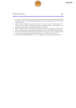 ขอมูลวิทยาศาสตรของตัวยา 277
7. Ji Y, Rao MR. Effects of Peucedanum praeruptorum extractum on blood pressure, left ventricular hypertrophy and
hemodynamic changes in left ventricular hypertrophied hypertensive rats. Zhongguo Zhong Xi Yi Jie He Za Zhi
1996; 16(11): 676-8.
8. Fong WF, Shen XL, Globisch C, Wiese M, Chen GY, Zhu GY, Yu ZL, Tse AK, Hu YJ. Methoxylation of 3′,4′-
aromatic side chains improves P-glycoprotein inhibitory and multidrug resistance reversal activities of 7,8-
pyranocoumarin against cancer cells. Bioorg Med Chem 2008; 16(7): 3694-703.
9. Fong WF, Zhang JX, Wu JY, Tse KW, Wang C, Cheung HY, Yang MS. Pyranocoumarin(+/-)-4′-O-acetyl-3′-O-
angeloyl-cis-khellactone induces mitochondrial-dependent apoptosis in HL-60 cells. Planta Med 2004; 70(6): 489-95.
10. Wu JY, Fong WF, Zhang JX, Leung CH, Kwong HL, Yang MS, Li D, Cheung HY. Reversal of multidrug resistance
in cancer cells by pyranocoumarins isolated from Radix Peucedani. Eur J Pharmacol 2003; 473(1): 9-17.
11. Xiao PG. Modern Chinese Materia Medica. Vol. 1. 1st
ed. Beijing: Hua Xue Gong Ye Publishing House, 2002.
Page 300
 