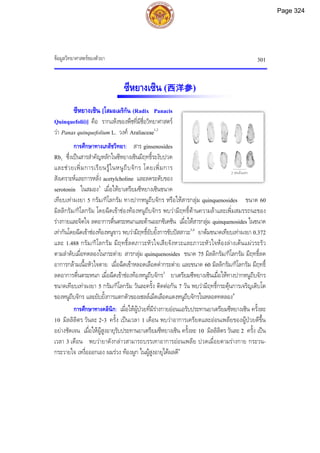 ขอมูลวิทยาศาสตรของตัวยา 301
ซีหยางเซิน (西洋参)
ซีหยางเซิน [โสมอเมริกัน (Radix Panacis
Quinquefolii)] คือ รากแหงของพืชที่มีชื่อวิทยาศาสตร
วา Panax quinquefolium L. วงศ Araliaceae1,2
การศึกษาทางเภสัชวิทยา: สาร ginsenosides
Rb1 ซึ่งเปนสารสําคัญหลักในซีหยางเซินมีฤทธิ์ระงับปวด
และชวยเพิ่มการเรียนรูในหนูถีบจักร โดยเพิ่มการ
สังเคราะหและการหลั่ง acetylcholine และลดระดับของ
serotonin ในสมอง3
เมื่อใหยาเตรียมซีหยางเซินขนาด
เทียบเทาผงยา 5 กรัม/กิโลกรัม ทางปากหนูถีบจักร หรือใหสารกลุม quinquenosides ขนาด 60
มิลลิกรัม/กิโลกรัม โดยฉีดเขาชองทองหนูถีบจักร พบวามีฤทธิ์ตานความลาและเพิ่มสมรรถนะของ
รางกายและจิตใจ ลดอาการตื่นตระหนกและตานออกซิเดชัน เมื่อใหสารกลุม quinquenosides ในขนาด
เทากันโดยฉีดเขาชองทองหนูขาว พบวามีฤทธิ์ยับยั้งการขับปสสาวะ3,4
ยาตมขนาดเทียบเทาผงยา 0.372
และ 1.488 กรัม/กิโลกรัม มีฤทธิ์ลดภาวะหัวใจเสียจังหวะและภาวะหัวใจหองลางเตนแผวระรัว
ตามลําดับเมื่อทดลองในกระตาย สารกลุม quinquenosides ขนาด 75 มิลลิกรัม/กิโลกรัม มีฤทธิ์ลด
อาการกลามเนื้อหัวใจตาย เมื่อฉีดเขาหลอดเลือดดํากระตาย และขนาด 60 มิลลิกรัม/กิโลกรัม มีฤทธิ์
ลดอาการตื่นตระหนก เมื่อฉีดเขาชองทองหนูถีบจักร3
ยาเตรียมซีหยางเซินเมื่อใหทางปากหนูถีบจักร
ขนาดเทียบเทาผงยา 5 กรัม/กิโลกรัม วันละครั้ง ติดตอกัน 7 วัน พบวามีฤทธิ์กระตุนการเจริญเติบโต
ของหนูถีบจักร และยับยั้งการแตกตัวของเซลลเม็ดเลือดแดงหนูถีบจักรในหลอดทดลอง4
การศึกษาทางคลินิก: เมื่อใหผูปวยที่มีรางกายออนแอรับประทานยาเตรียมซีหยางเซิน ครั้งละ
10 มิลลิลิตร วันละ 2-3 ครั้ง เปนเวลา 1 เดือน พบวาอาการเครียดและออนเพลียของผูปวยดีขึ้น
อยางชัดเจน เมื่อใหผูสูงอายุรับประทานยาเตรียมซีหยางเซิน ครั้งละ 10 มิลลิลิตร วันละ 2 ครั้ง เปน
เวลา 3 เดือน พบวายาดังกลาวสามารถบรรเทาอาการออนเพลีย ปวดเมื่อยตามรางกาย กระวน-
กระวายใจ เหงื่อออกเอง ผมรวง ทองผูก ในผูสูงอายุไดผลดี4
2 เซนติเมตร
Page 324
 