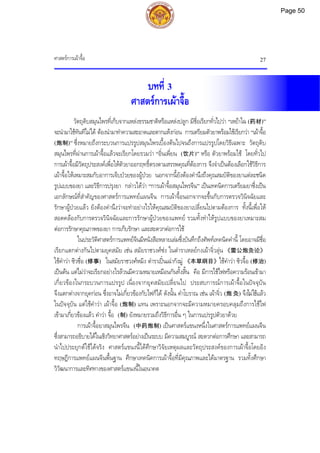 ศาสตรการเผาจื้อ 27
บทที่ 3
ศาสตรการเผาจื้อ
วัตถุดิบสมุนไพรที่เก็บจากแหลงธรรมชาติหรือแหลงปลูก มีชื่อเรียกทั่วไปวา “เหยาไฉ (药材)”
จะนํามาใชทันทีไมได ตองนํามาทําความสะอาดและตากแหงกอน การเตรียมตัวยาพรอมใชเรียกวา “เผาจื้อ
(炮制)” ซึ่งหมายถึงกระบวนการแปรรูปสมุนไพรเบื้องตนไปจนถึงการแปรรูปโดยวิธีเฉพาะ วัตถุดิบ
สมุนไพรที่ผานการเผาจื้อแลวจะเรียกโดยรวมวา “อิ่นเพี่ยน (饮片)” หรือ ตัวยาพรอมใช โดยทั่วไป
การเผาจื้อมีวัตถุประสงคเพื่อใหตัวยาออกฤทธิ์ตรงตามสรรพคุณที่ตองการ จึงจําเปนตองเลือกใชวิธีการ
เผาจื้อใหเหมาะสมกับอาการเจ็บปวยของผูปวย นอกจากนี้ยังตองคํานึงถึงคุณสมบัติของยาแตละชนิด
รูปแบบของยา และวิธีการปรุงยา กลาวไดวา “การเผาจี้อสมุนไพรจีน” เปนเทคนิคการเตรียมยาซึ่งเปน
เอกลักษณที่สําคัญของศาสตรการแพทยแผนจีน การเผาจื้อนอกจากจะขึ้นกับการตรวจวินิจฉัยและ
รักษาผูปวยแลว ยังตองคํานึงวาจะทําอยางไรใหคุณสมบัติของยาเปลี่ยนไปตามตองการ ทั้งนี้เพื่อให
สอดคลองกับการตรวจวินิจฉัยและการรักษาผูปวยของแพทย รวมทั้งทําใหรูปแบบของยาเหมาะสม
ตอการรักษาคุณภาพของยา การเก็บรักษา และสะดวกตอการใช
ในประวัติศาสตรการแพทยจีนมีหนังสือหลายเลมซึ่งบันทึกถึงศัพทเทคนิคคํานี้ โดยอาจมีชื่อ
เรียกแตกตางกันไปตามยุคสมัย เชน สมัยราชวงศซง ในตําราเหลยกงเผาจิ่วลุน 《雷公炮灸论》
ใชคําวา ซิวซื่อ (修事) ในสมัยราชวงศหมิง ตําราเปนเฉากังมู 《本草纲目》ใชคําวา ซิวจื้อ (修治)
เปนตน แตไมวาจะเรียกอยางไรลวนมีความหมายเหมือนกันทั้งสิ้น คือ มีการใชไฟหรือความรอนเขามา
เกี่ยวของในกระบวนการแปรรูป เนื่องจากยุคสมัยเปลี่ยนไป ประสบการณการเผาจื้อในปจจุบัน
จึงแตกตางจากยุคกอน ซึ่งอาจไมเกี่ยวของกับไฟก็ได ดังนั้น คําโบราณ เชน เผาจิ่ว (炮 灸) จึงไมใชแลว
ในปจจุบัน แตใชคําวา เผาจื้อ (炮制) แทน เพราะนอกจากจะมีความหมายครอบคลุมถึงการใชไฟ
เขามาเกี่ยวของแลว คําวา จื้อ (制) ยังหมายรวมถึงวิธีการอื่น ๆ ในการแปรรูปตัวยาดวย
การเผาจื้อยาสมุนไพรจีน (中药炮制) เปนศาสตรแขนงหนึ่งในศาสตรการแพทยแผนจีน
ซึ่งสามารถอธิบายไดในเชิงวิทยาศาสตรอยางเปนระบบ มีความสมบูรณ สะดวกตอการศึกษา และสามารถ
นําไปประยุกตใชไดจริง ศาสตรแขนงนี้ไดศึกษาวิจัยเหตุผลและวัตถุประสงคของการเผาจื้อโดยอิง
ทฤษฎีการแพทยแผนจีนพื้นฐาน ศึกษาเทคนิคการเผาจื้อที่มีคุณภาพและไดมาตรฐาน รวมทั้งศึกษา
วิวัฒนาการและทิศทางของศาสตรแขนงนี้ในอนาคต
Page 50
 