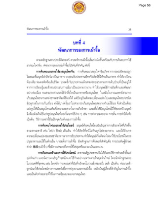 พัฒนาการของการเผาจื้อ 33
บทที่ 4
พัฒนาการของการเผาจื้อ
ตามหลักฐานทางประวัติศาสตร ศาสตรการเผาจื้อเริ่มกําเนิดขึ้นพรอมกับการคนพบการใช
ยาสมุนไพรจีน พัฒนาการของการเผาจื้อมีปจจัยที่สําคัญ ดังนี้
การคนพบและการใชยาสมุนไพรจีน การคนพบยาสมุนไพรจีนเกิดจากการลองผิดลองถูก
ในขณะที่มนุษยลาสัตวมาเปนอาหาร บางคนรับประทานพืชหรือสัตวที่มีพิษเปนอาหาร ทําใหอาเจียน
ทองเสีย หมดสติหรือเสียชีวิต บางครั้งรับประทานแลวสามารถบรรเทาอาการเจ็บปวยที่เปนอยูได
จากการเรียนรูและสั่งสมประสบการณมาเปนเวลายาวนาน ทําใหมนุษยมีการบันทึกและพัฒนา
อยางตอเนื่อง จนสามารถจําแนกไดวาสิ่งใดเปนอาหารหรือสมุนไพร ในสมัยโบราณแพทยสามารถ
เก็บสมุนไพรจากแหลงธรรมชาติมาใชเองได แตปจจุบันสังคมเปลี่ยนแปลงไปและสมุนไพรบางชนิด
มีฤดูกาลในการเก็บเกี่ยว ทําใหบางครั้งเราไมสามารถเก็บสมุนไพรสดมาเตรียมใชเอง จึงจําเปนตอง
แปรรูปใหเปนสมุนไพรแหงเพื่อความสะดวกในการเก็บรักษา และเพื่อใหมีสมุนไพรไวใชตลอดป มนุษย
จึงตองคิดคนวิธีแปรรูปสมุนไพรโดยเริ่มจากวิธีงาย ๆ เชน การทําความสะอาด การหั่น การทําใหแหง
เปนตน วิธีการเหลานี้ถือเปนจุดเริ่มตนของการเผาจื้อ
การคนพบไฟและการใชประโยชน มนุษยคนพบไฟโดยบังเอิญจากการสังเกตไฟที่เกิดขึ้น
ตามธรรมชาติ เชน ไฟปา ฟาผา เปนตน ทําใหสัตวที่หนีไมทันถูกไฟครอกตาย และไดสังเกต
ความเปลี่ยนแปลงของรสชาติอาหารจากการรับประทาน ทําใหมนุษยเริ่มคิดนําไฟมาใชประโยชนในการ
ปรุงอาหารและใชในดานอื่น ๆ รวมทั้งการเผาจื้อ มีหลักฐานการคนพบที่สําคัญคือ การประดิษฐอักษร
คําวา 炮灸 (เผาจิ่ว) ซึ่งมีความหมายถึงการใชไฟสุมหรือเผามาเปนเวลานาน
การคนพบเหลาและการใชประโยชน สาธารณรัฐประชาชนจีนไดคนพบวิธีการทําเหลาตั้งแต
ยุคหินเกา และมีความเจริญกาวหนาและใชกันอยางแพรหลายในยุคหินใหม โดยมีหลักฐานทาง
โบราณคดีที่ขุดพบ เชน ไหเหลา กระดองเตาที่บันทึกอักษรโบราณซึ่งหมายถึง เหลา เปนตน ตอมาเหลา
ถูกนํามาใชประโยชนทางการแพทยเพื่อการปรุงยาและการเผาจื้อ เหลาเปนฝูเลี่ยวที่สําคัญในการเผาจื้อ
และเปนตัวทําละลายที่ใชในการเตรียมยาดองจากสมุนไพร
Page 56
 