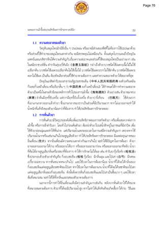 ผลของการเผาจื้อตอประสิทธิผลการรักษาทางคลินิก 53
1.1 ความสะอาดของตัวยา
วัตถุดิบสมุนไพรมักมีสิ่งอื่น ๆ ปนปลอม หรืออาจมีสวนของพืชที่ไมตองการใชปะปนมาดวย
หรือสวนที่ใชทํายาของสมุนไพรแตกตางกัน จะมีสรรพคุณไมเหมือนกัน ตั้งแตยุคโบราณจนถึงปจจุบัน
แพทยและเภสัชกรจีนใหความสําคัญกับเรื่องความสะอาดและสวนที่ใชของสมุนไพรเปนอยางมาก เชน
ในสมัยราชวงศฮั่น ตําราจินคุยยฺวี่หันจิง《金匮玉函经》กลาวถึงตัวยาบางชนิดใชเฉพาะเนื้อไมไมใช
เปลือกตน บางชนิดใชเฉพาะเปลือกตนไมใชเนื้อไม บางชนิดใชเฉพาะรากไมใชลําตน บางชนิดใชเฉพาะ
ดอกไมใชผล เปนตน ตองคัดเลือกสวนที่ใชทํายาตามตองการ และทําความสะอาดตัวยาใหสะอาดที่สุด
ปจจุบันเภสัชตํารับของสาธารณรัฐประชาชนจีน《中华人民共和国药典 จงหัวเหรินหมิน
กงเหอกั๋วเหยาเตี่ยน หรือเรียกสั้น ๆ วา中国药典 จงกั๋วเหยาเตี่ยน》ไดกําหนดใหการทําความสะอาด
ตัวยาเปนหนึ่งในสามหัวขอของหลักการทั่วไปของการเผาจื้อ《炮制通则》ตัวอยางเชน ตัวยาหมาหวง
(麻黄) ลําตนมีฤทธิ์ขับเหงื่อ แตรากมีฤทธิ์ยับยั้งเหงื่อ ตัวยาปาจี๋เทียน (巴戟天) ใชสวนราก
ที่เอาแกนกลางออกแลวทํายา ซึ่งแกนกลางของรากเปนสวนที่มีปริมาณมาก หากไมเอาออกจะทําให
น้ําหนักที่แทจริงของตัวยานอยกวาที่ตองการ ทําใหประสิทธิผลการรักษาลดลง
1.2 การหั่นตัวยา
การหั่นตัวยามีวัตถุประสงคเพื่อเพิ่มประสิทธิภาพของการสกัดตัวยา หรือเพื่อสะดวกตอการ
เผาจื้อ หรือการเขาตํารับยา โดยทั่วไปกอนหั่นตัวยา ตองนําตัวยาไปแชน้ําสักครูในภาชนะที่มีฝาปด เพื่อ
ใหตัวยาออนนุมและทําใหหั่นงาย แตปริมาณน้ําและระยะเวลาในการแชมีความสําคัญมาก เพราะหากใช
ปริมาณน้ํามากหรือแชนานเกินไปจะสูญเสียตัวยา ทําใหประสิทธิผลการรักษาลดลง มีผลตอคุณภาพของ
อิ่นเพี่ยน (饮片) หากอิ่นเพี่ยนมีความหนาแตกตางกันมากเกินไป จะทําใหมีปญหาในการตมยา ตัวยา
อาจละลายออกมาไดงาย หรือละลายไดยาก หรือละลายออกมากอน หรือละลายออกมาทีหลัง น้ํายา
ที่ตมไดอาจสูญเสียกลิ่นหรือรสยาที่ตองการ ทําใหการรักษาไมไดผล เชน ตํารับยากุยจือทัง (桂枝汤)
ซึ่งประกอบดวยตัวยาสําคัญคือ กิ่งอบเชยจีน (桂枝 กุยจือ) มีกลิ่นฉุน และไปเสา (白芍) มีรสขม
เปรี้ยวอมหวาน หากหั่นขนาดหนาเกินไป และใชเวลาในการตมยานอย น้ํายาที่ไดจะไดกลิ่นของ
กิ่งอบเชยจีนแตจะสูญเสียรสชาติของไปเสา หากใชเวลาในการตมยานาน น้ํายาที่ไดจะไดรสชาติของไปเสา
แตจะสูญเสียกลิ่นของกิ่งอบเชยจีน ดังนั้นจึงควรหั่นกิ่งอบเชยจีนและไปเสาเปนชิ้นบาง ๆ และใชเวลา
ตมที่เหมาะสม จะทําใหไดทั้งกลิ่นและรสของตัวยาตามตองการ
นอกจากนี้การทําใหอิ่นเพี่ยนแหงมีความสําคัญมากเชนกัน หลังจากหั่นตัวยาใหไดขนาด
ที่เหมาะสมตามตองการ ตัวยาที่ไดจะมีปริมาณน้ําสูง หากไมทําใหแหงทันทีจะเกิดเชื้อราไดงาย วิธีและ
Page 76
 