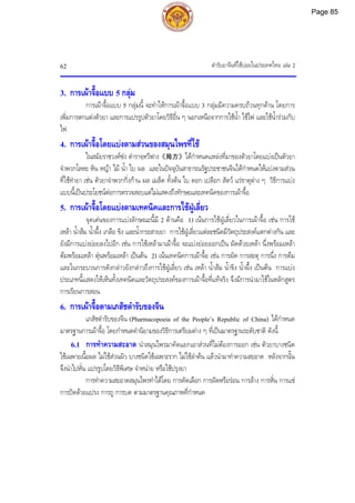 ตํารับยาจีนที่ใชบอยในประเทศไทย เลม 2
62
3. การเผาจื้อแบบ 5 กลุม
การเผาจื้อแบบ 5 กลุมนี้ จะทําใหการเผาจื้อแบบ 3 กลุมมีความครบถวนทุกดาน โดยการ
เพิ่มการตกแตงตัวยา และการแปรรูปตัวยาโดยวิธีอื่น ๆ นอกเหนือจากการใชน้ํา ใชไฟ และใชน้ํารวมกับ
ไฟ
4. การเผาจื้อโดยแบงตามสวนของสมุนไพรที่ใช
ในสมัยราชวงศซง ตําราจฺหวีฟาง《局方》ไดกําหนดแหลงที่มาของตัวยาโดยแบงเปนตัวยา
จําพวกโลหะ หิน หญา ไม น้ํา ใบ ผล และในปจจุบันสาธารณรัฐประชาชนจีนไดกําหนดใหแบงตามสวน
ที่ใชทํายา เชน ตัวยาจําพวกกิ่งกาน ผล เมล็ด ทั้งตน ใบ ดอก เปลือก สัตว แรธาตุตาง ๆ วิธีการแบง
แบบนี้เปนประโยชนตอการตรวจสอบแตไมแสดงถึงทักษะและเทคนิคของการเผาจื้อ
5. การเผาจื้อโดยแบงตามเทคนิคและการใชฝูเลี่ยว
จุดเดนของการแบงลักษณะนี้มี 2 ดานคือ 1) เนนการใชฝูเลี่ยวในการเผาจื้อ เชน การใช
เหลา น้ําสม น้ําผึ้ง เกลือ ขิง และน้ํากระสายยา การใชฝูเลี่ยวแตละชนิดมีวัตถุประสงคแตกตางกัน และ
ยังมีการแบงยอยลงไปอีก เชน การใชเหลามาเผาจื้อ จะแบงยอยออกเปน ผัดดวยเหลา นึ่งพรอมเหลา
ตมพรอมเหลา ตุนพรอมเหลา เปนตน 2) เนนเทคนิคการเผาจื้อ เชน การผัด การสะตุ การนึ่ง การตม
และในกระบวนการดังกลาวยังกลาวถึงการใชฝูเลี่ยว เชน เหลา น้ําสม น้ําขิง น้ําผึ้ง เปนตน การแบง
ประเภทนี้แสดงใหเห็นทั้งเทคนิคและวัตถุประสงคของการเผาจื้อที่แทจริง จึงมีการนํามาใชในหลักสูตร
การเรียนการสอน
6. การเผาจื้อตามเภสัชตํารับของจีน
เภสัชตํารับของจีน (Pharmacopoeia of the People’s Republic of China) ไดกําหนด
มาตรฐานการเผาจื้อ โดยกําหนดคํานิยามของวิธีการเตรียมตาง ๆ ที่เปนมาตรฐานระดับชาติ ดังนี้
6.1 การทําความสะอาด นําสมุนไพรมาคัดแยกเอาสวนที่ไมตองการออก เชน ตัวยาบางชนิด
ใชเฉพาะเนื้อผล ไมใชสวนผิว บางชนิดใชเฉพาะราก ไมใชลําตน แลวนํามาทําความสะอาด หลังจากนั้น
จึงนําไปหั่น แปรรูปโดยวิธีพิเศษ จําหนาย หรือใชปรุงยา
การทําความสะอาดสมุนไพรทําไดโดย การคัดเลือก การฝดหรือรอน การลาง การหั่น การแช
การปดดวยแปรง การถู การบด ตามมาตรฐานคุณภาพที่กําหนด
Page 85
 