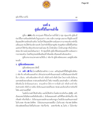 ฝูเลี่ยวที่ใชในการเผาจื้อ 69
บทที่ 8
ฝูเลี่ยวที่ใชในการเผาจื้อ
ฝูเลี่ยว (辅料) หรือ สารปรุงแตง ที่ใชบอยในการเผาจื้อมี 2 กลุม กลุมแรกคือ ฝูเลี่ยวที่
นํามาใชในการเตรียมผลิตภัณฑยาในรูปแบบตาง ๆ เชน ยาเม็ด ยาแคปซูล และยาผง ซึ่งฝูเลี่ยวเหลานี้
มีคุณสมบัติทางเคมีคอนขางเสถียร โดยไมทําใหคุณสมบัติทางเคมีและทางกายภาพของตัวยาหลักนั้น
เปลี่ยนแปลง ชวยใหตํารับยามีความคงตัว โดยทําหนาที่เปนสารดูดซับ ชวยดูดซับความชื้นที่มีในตํารับยา
และชวยทําใหตํารับยามีขนาดรับประทานสม่ําเสมอ คือ น้ําหนักเม็ดยา น้ําหนักแคปซูล หรือน้ําหนักผง
ตอซอง มีความสม่ําเสมอไมผันแปรมาก อีกกลุมหนึ่งคือ ฝูเลี่ยวที่มีผลตอคุณสมบัติทางเคมีและทาง
กายภาพของตัวยา โดยมีวัตถุประสงคเพื่อเสริมฤทธิ์ หรือลดพิษ หรือลดผลขางเคียงของตัวยา
ฝูเลี่ยวสามารถแบงตามสถานะไดเปน 2 ชนิด คือ ฝูเลี่ยวชนิดของเหลว และฝูเลี่ยวชนิด
ของแข็ง
1. ฝูเลี่ยวชนิดของเหลว
ฝูเลี่ยวชนิดของเหลว มีดังนี้
1.1 เหลา (酒 จิ่ว) โบราณมีชื่อเรียกเหลาตาง ๆ นานา แตปจจุบันเหลาที่ใชเปนฝูเลี่ยวมีเพียง
2 ชนิด คือ เหลาเหลืองและเหลาขาว มีสวนประกอบหลักคือแอลกอฮอล อาจมีไขมันและสารอินทรีย
อื่น ๆ เจือปน เหลาเหลืองผลิตจากขาวเจา หรือขาวสาลี หรือขาวโพด โดยการกลั่น มีปริมาณ
แอลกอฮอลประมาณรอยละ 15-20 และเจือปนดวยน้ํา ไขมัน กรดอะมิโน และแรธาตุอื่น ๆ เหลาเหลือง
มีสีเหลืองใส มีกลิ่นหอมจําเพาะ สวนเหลาขาวไดจากการกลั่นขาวเจา หรือขาวสาลี หรือ
มันสําปะหลัง หรือขาวเกาเหลียง มีปริมาณแอลกอฮอลรอยละ 50-60 และเจือปนดวยกรดอินทรีย
ไขมัน และสารแอลดีไฮด
ในสมัยโบราณมักใชเหลาเหลือง และเริ่มใชเหลาขาวในสมัยราชวงศเหวียน (元代) เหลา
เปนของเหลวใสไมมีตะกอนหรือสิ่งเจือปนอื่น ๆ มีกลิ่นหอมของเหลา เหลาที่ดีไมควรมีกลิ่นเปรี้ยว หรือ
กลิ่นหมัก หรือกลิ่นอื่น ๆ มีปริมาณแอลกอฮอลตามเกณฑมาตรฐาน โดยมีปริมาณเมทิลแอลกอฮอล
ไมเกิน 0.04 กรัม/100 มิลลิลิตร น้ํามันประเภทแอลกอฮอลอื่น ๆ ไมเกิน 0.02 กรัม/100 มิลลิลิตร
ปริมาณซัลเฟอรไดออกไซดไมเกิน 0.05 กรัม/กิโลกรัม อะฟลาท็อกซิน B1 ไมเกิน 5 ไมโครกรัม/
Page 92
 