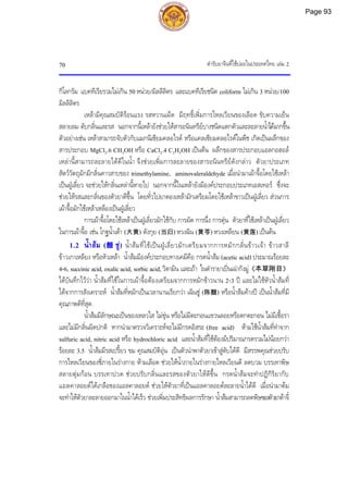 ตํารับยาจีนที่ใชบอยในประเทศไทย เลม 2
70
กิโลกรัม แบคทีเรียรวมไมเกิน 50 หนวย/มิลลิลิตร และแบคทีเรียชนิด coliform ไมเกิน 3 หนวย/100
มิลลิลิตร
เหลามีคุณสมบัติรอนแรง รสหวานเผ็ด มีฤทธิ์เพิ่มการไหลเวียนของเลือด ขับความเย็น
สลายลม ดับกลิ่นและรส นอกจากนี้เหลายังชวยใหสารอนินทรียบางชนิดแตกตัวและละลายน้ําไดมากขึ้น
ตัวอยางเชน เหลาสามารถจับตัวกับแมกนีเซียมคลอไรด หรือแคลเซียมคลอไรดในพืช เกิดเปนผลึกของ
สารประกอบ MgCl2.6 CH3OH หรือ CaCl2.4 C2H5OH เปนตน ผลึกของสารประกอบแอลกอฮอล
เหลานี้สามารถละลายไดดีในน้ํา จึงชวยเพิ่มการละลายของสารอนินทรียดังกลาว ตัวยาประเภท
สัตววัตถุมักมีกลิ่นคาวสาบของ trimethylamine, aminovaleraldehyde เมื่อนํามาเผาจื้อโดยใชเหลา
เปนฝูเลี่ยว จะชวยใหกลิ่นเหลานี้หายไป นอกจากนี้ในเหลายังมีองคประกอบประเภทเอสเทอร ซึ่งจะ
ชวยใหรสและกลิ่นของตัวยาดีขึ้น โดยทั่วไปยาดองเหลามักเตรียมโดยใชเหลาขาวเปนฝูเลี่ยว สวนการ
เผาจื้อมักใชเหลาเหลืองเปนฝูเลี่ยว
การเผาจื้อโดยใชเหลาเปนฝูเลี่ยวมักใชกับ การผัด การนึ่ง การตุน ตัวยาที่ใชเหลาเปนฝูเลี่ยว
ในการเผาจื้อ เชน โกฐน้ําเตา (大黄) ตังกุย (当归) หวงฉิน (黄芩) หวงเหลียน (黄莲) เปนตน
1.2 น้ําสม (醋 ชู) น้ําสมที่ใชเปนฝูเลี่ยวมักเตรียมจากการหมักกลั่นขาวเจา ขาวสาลี
ขาวเกาเหลียง หรือหัวเหลา น้ําสมมีองคประกอบทางเคมีคือ กรดน้ําสม (acetic acid) ประมาณรอยละ
4-6, succinic acid, oxalic acid, sorbic acid, วิตามิน และเถา ในตํารายาเปนเฉากังมู《本草刚目》
ไดบันทึกไววา น้ําสมที่ใชในการเผาจื้อตองเตรียมจากการหมักขาวนาน 2-3 ป และไมใชหัวน้ําสมที่
ไดจากการสังเคราะห น้ําสมที่หมักเปนเวลานานเรียกวา เฉินชู (陈醋) หรือน้ําสมคางป เปนน้ําสมที่มี
คุณภาพดีที่สุด
น้ําสมมีลักษณะเปนของเหลวใส ไมขุน หรือไมมีตะกอนแขวนลอยหรือตกตะกอน ไมมีเชื้อรา
และไมมีกลิ่นผิดปกติ หากนํามาตรวจวิเคราะหจะไมมีกรดอิสระ (free acid) หามใชน้ําสมที่ทําจาก
sulfuric acid, nitric acid หรือ hydrochloric acid และน้ําสมที่ใชตองมีปริมาณกรดรวมไมนอยกวา
รอยละ 3.5 น้ําสมมีรสเปรี้ยว ขม คุณสมบัติอุน เปนตัวนําพาตัวยาเขาสูตับไดดี มีสรรพคุณชวยปรับ
การไหลเวียนของชี่ภายในรางกาย หามเลือด ชวยใหน้ําภายในรางกายไหลเวียนดี ลดบวม บรรเทาพิษ
สลายตุมกอน บรรเทาปวด ชวยปรับกลิ่นและรสของตัวยาใหดีขึ้น กรดน้ําสมจะทําปฏิกิริยากับ
แอลคาลอยดไดเกลือของแอลคาลอยด ชวยใหตัวยาที่เปนแอลคาลอยดละลายน้ําไดดี เมื่อนํามาตม
จะทําใหตัวยาละลายออกมาในน้ําไดเร็ว ชวยเพิ่มประสิทธิผลการรักษา น้ําสมสามารถลดพิษของตัวยาตาจี๋
Page 93
 