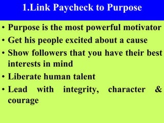 2
1.Link Paycheck to Purpose
• Purpose is the most powerful motivator
• Get his people excited about a cause
• Show followers that you have their best
interests in mind
• Liberate human talent
• Lead with integrity, character &
courage
 