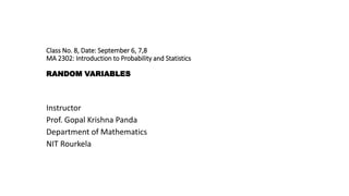 Class No. 8, Date: September 6, 7,8
MA 2302: Introduction to Probability and Statistics
RANDOM VARIABLES
Instructor
Prof. Gopal Krishna Panda
Department of Mathematics
NIT Rourkela
 