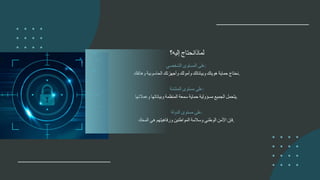 ‫على‬
‫المستوى‬
‫الشخصي‬ :
‫نحتاج‬
‫حماية‬
‫هويتك‬
‫وبياناتك‬
‫وأمولك‬
‫وأجهزتك‬
‫الحاسوبية‬
‫وهاتفك‬ .
‫على‬
‫مستوى‬
‫المنشئة‬ :
‫يتحمل‬
‫الجميع‬
‫مسؤولية‬
‫حماية‬
‫سمعة‬
‫المنظمة‬
‫وبياناتها‬
‫وعمالئها‬ .
‫على‬
‫مستوى‬
‫الدولة‬ :
‫فإن‬
‫األمن‬
‫الوطني‬
‫وسالمة‬
‫المواطنين‬
‫ورفاهيتهم‬
‫هي‬
‫المحك‬ .
‫لماذانحتاج‬
‫إليه؟‬
 