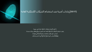 ‫ال‬
‫تقم‬
‫باالتصال‬
‫بشبكات‬
‫السلكية‬
‫عامة‬
‫غير‬
‫محمية‬ .
‫تجنب‬
‫استخدام‬
‫الشبكات‬
‫الالسلكية‬
‫العامة‬
‫عند‬
‫الدخول‬
‫لمواقع‬
‫تتطلب‬
‫بيانات‬
‫حساسة‬ .
‫احرص‬
‫على‬
‫تثبيت‬
‫وتحديث‬
‫برامج‬
‫الحماية‬
‫في‬
‫جهازك‬ .
‫احرص‬
‫على‬
‫تصفح‬
‫المواقع‬
‫التي‬
‫تدعم‬
‫بروتوكول‬ hittps
(WI-FI)
 