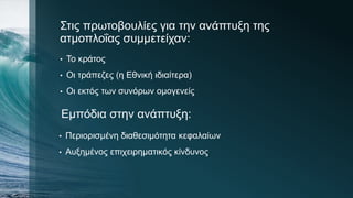 Στις πρωτοβουλίες για την ανάπτυξη της
ατμοπλοΐας συμμετείχαν:
• Το κράτος
• Οι τράπεζες (η Εθνική ιδιαίτερα)
• Οι εκτός των συνόρων ομογενείς
Εμπόδια στην ανάπτυξη:
• Περιορισμένη διαθεσιμότητα κεφαλαίων
• Αυξημένος επιχειρηματικός κίνδυνος
 