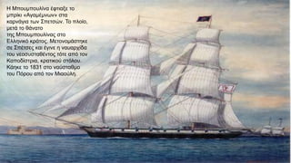 Η Μπουμπουλίνα έφτιαξε το
μπρίκι «Αγαμέμνων» στα
καρνάγια των Σπετσών. Το πλοίο,
μετά το θάνατο
της Μπουμπουλίνας στο
Ελληνικό κράτος. Μετονομάστηκε
σε Σπέτσες και έγινε η ναυαρχίδα
του νεοσυσταθέντος τότε από τον
Καποδίστρια, κρατικού στόλου.
Κάηκε το 1831 στο ναύσταθμο
του Πόρου από τον Μιαούλη.
 