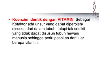 • Koenzim identik dengan VITAMIN. Sebagai
Kofaktor ada unsur yang dapat diperoleh/
disusun dari dalam tubuh, tetapi tak sedikit
yang tidak dapat disusun tubuh hewan/
manusia sehingga perlu pasokan dari luar
berupa vitamin.
 