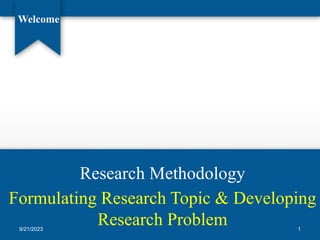 Research Methodology
Welcome
Formulating Research Topic & Developing
Research Problem
9/21/2023 1
 