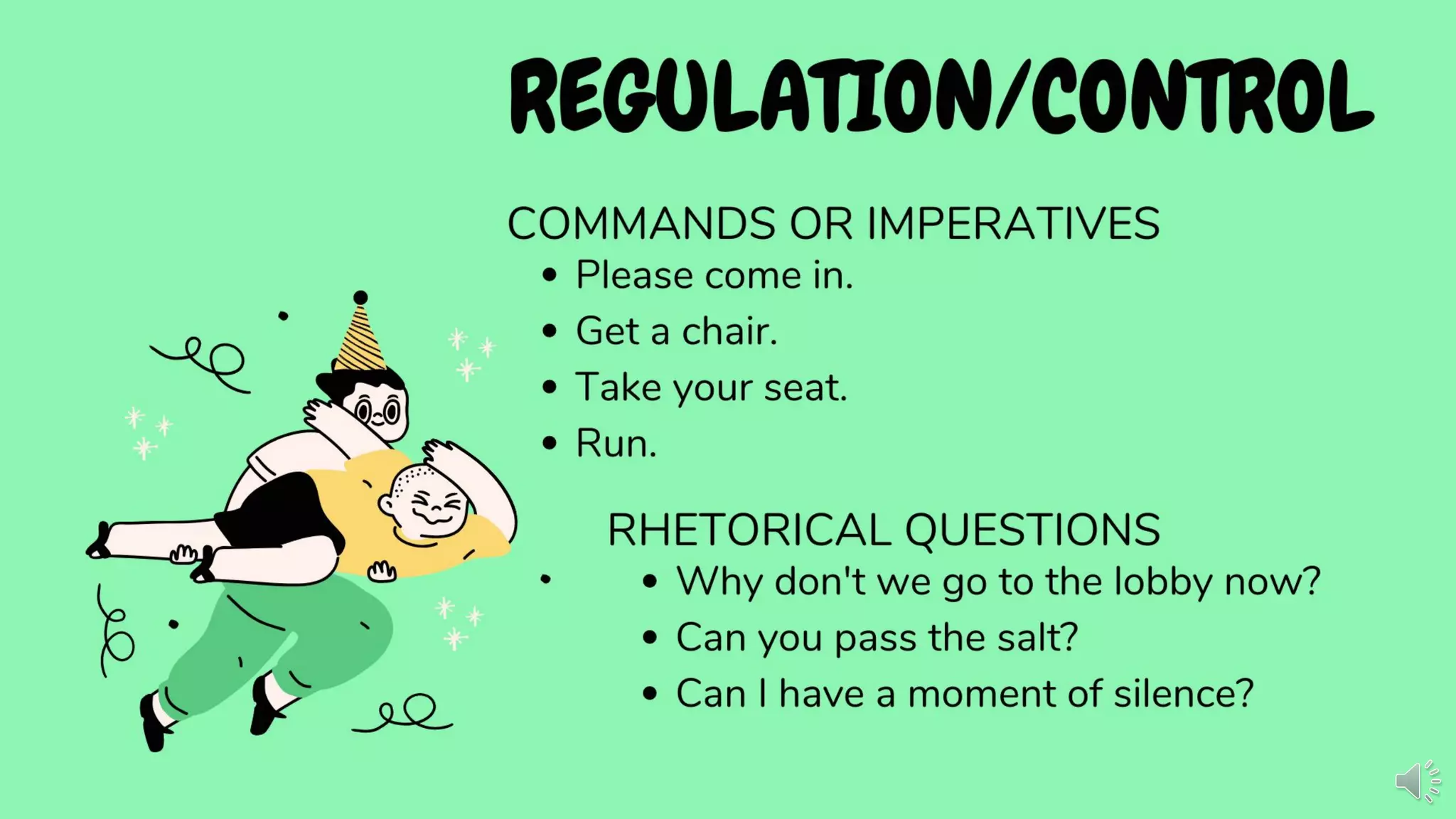 REGULATION/CONTROL
COMMANDS OR IMPERATIVES
• Please come in.
• Get a chair.
• Take your seat.
• Run.
RHETORICAL QUESTIONS
• Why don't we go to the lobby now?
• Can you pass the salt?
• Can I have a moment of silence?
 