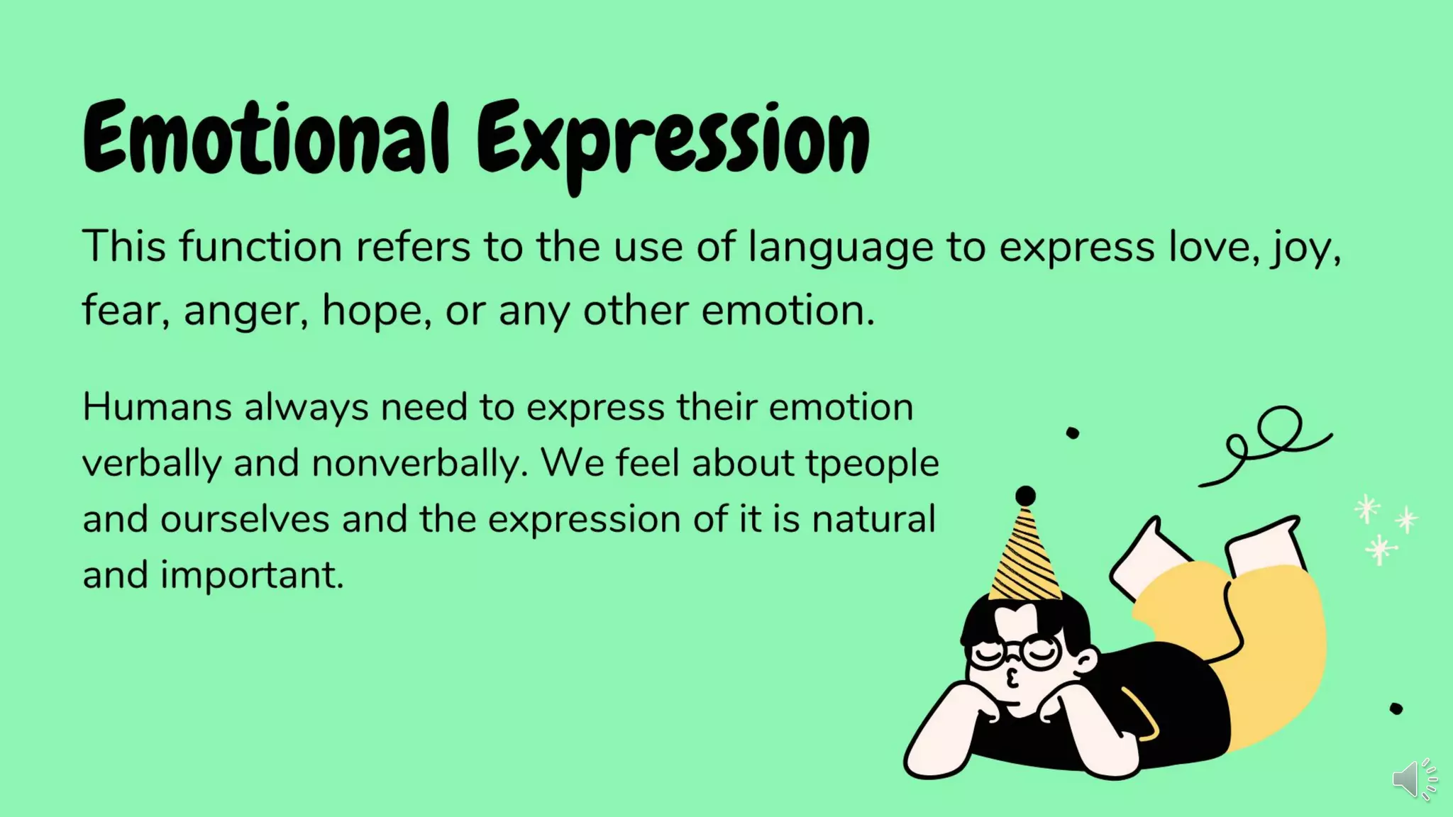 Emotional Expression
This function refers to the use of language to express love,
joy, fear, anger, hope, or any other emotion.
Humans always need to express their emotion
verbally and nonverbally. We feel about tpeople
and ourselves and the expression of it is natural
and important.
 